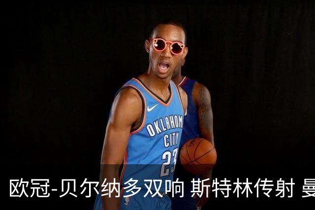 欧冠-贝尔纳多双响 斯特林传射 曼城5-0客场大捷