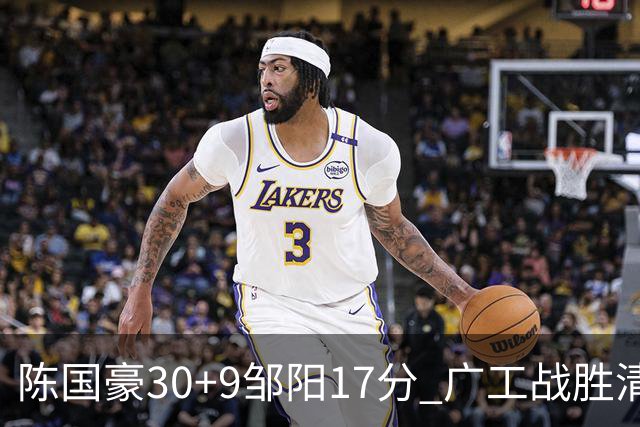 陈国豪30+9邹阳17分 广工战胜清华夺队史首冠